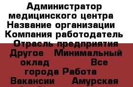 Администратор медицинского центра › Название организации ­ Компания-работодатель › Отрасль предприятия ­ Другое › Минимальный оклад ­ 28 000 - Все города Работа » Вакансии   . Амурская обл.,Архаринский р-н